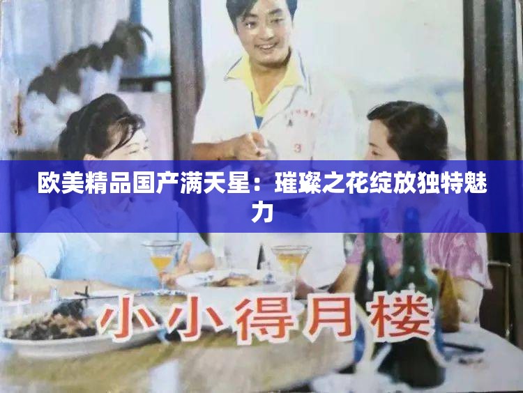 欧美精品国产满天星：璀璨之花绽放独特魅力