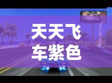 天天飞车紫色加载油箱，解锁极致速度，点燃你的激情驾驶之旅