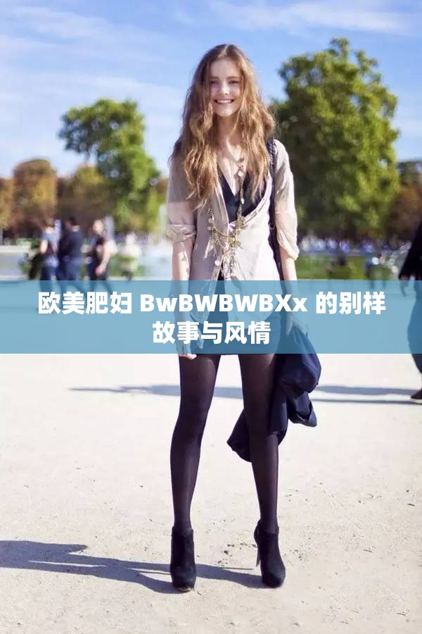 欧美肥妇 BwBWBWBXx 的别样故事与风情