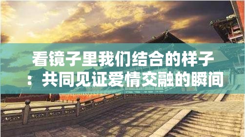 看镜子里我们结合的样子：共同见证爱情交融的瞬间
