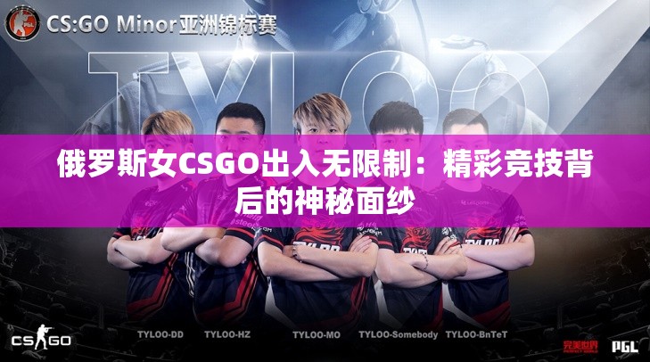 俄罗斯女CSGO出入无限制：精彩竞技背后的神秘面纱