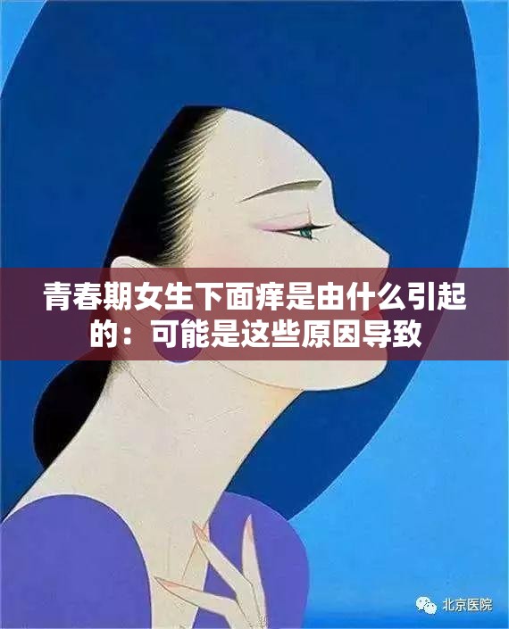 青春期女生下面痒是由什么引起的：可能是这些原因导致