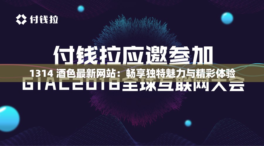 1314 酒色最新网站：畅享独特魅力与精彩体验