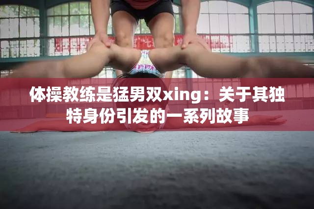 体操教练是猛男双xing：关于其独特身份引发的一系列故事