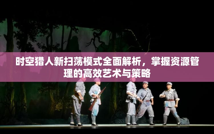 时空猎人新扫荡模式全面解析，掌握资源管理的高效艺术与策略