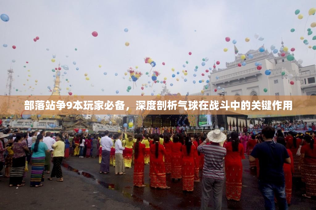 部落站争9本玩家必备，深度剖析气球在战斗中的关键作用
