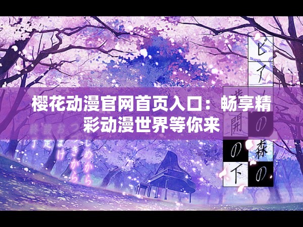 樱花动漫官网首页入口：畅享精彩动漫世界等你来