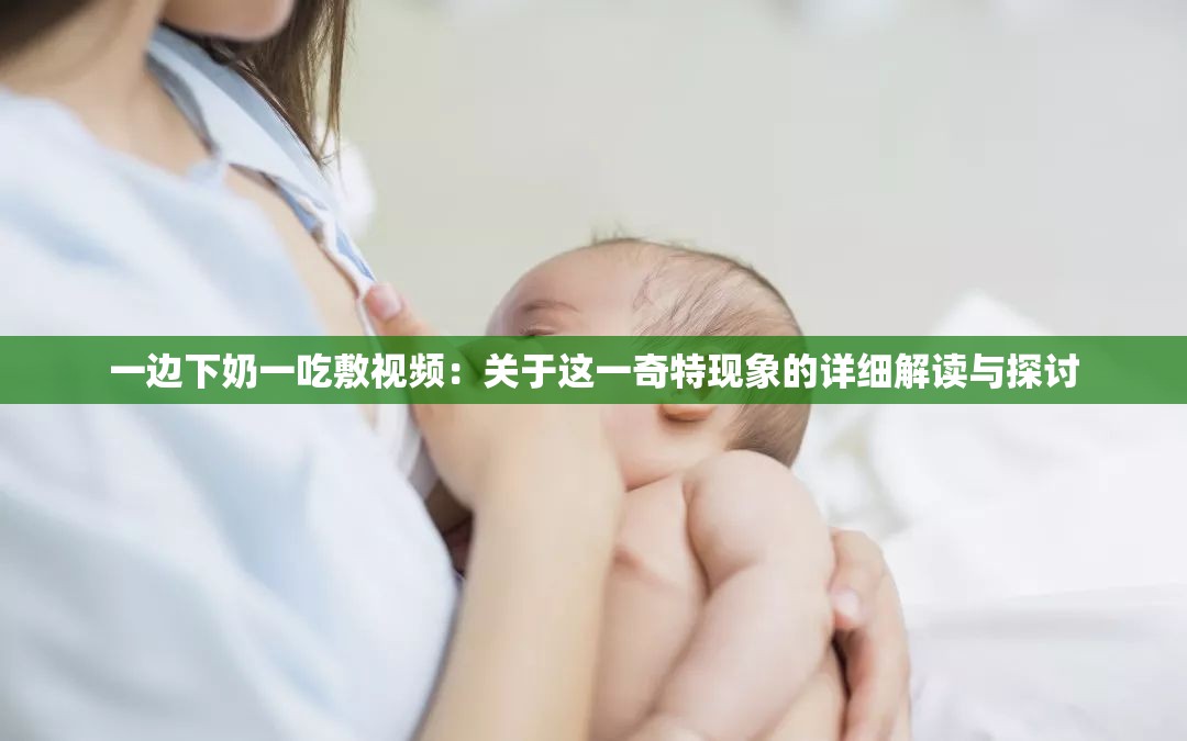 一边下奶一吃敷视频：关于这一奇特现象的详细解读与探讨