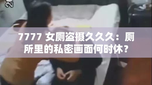 7777 女厕盗摄久久久：厕所里的私密画面何时休？