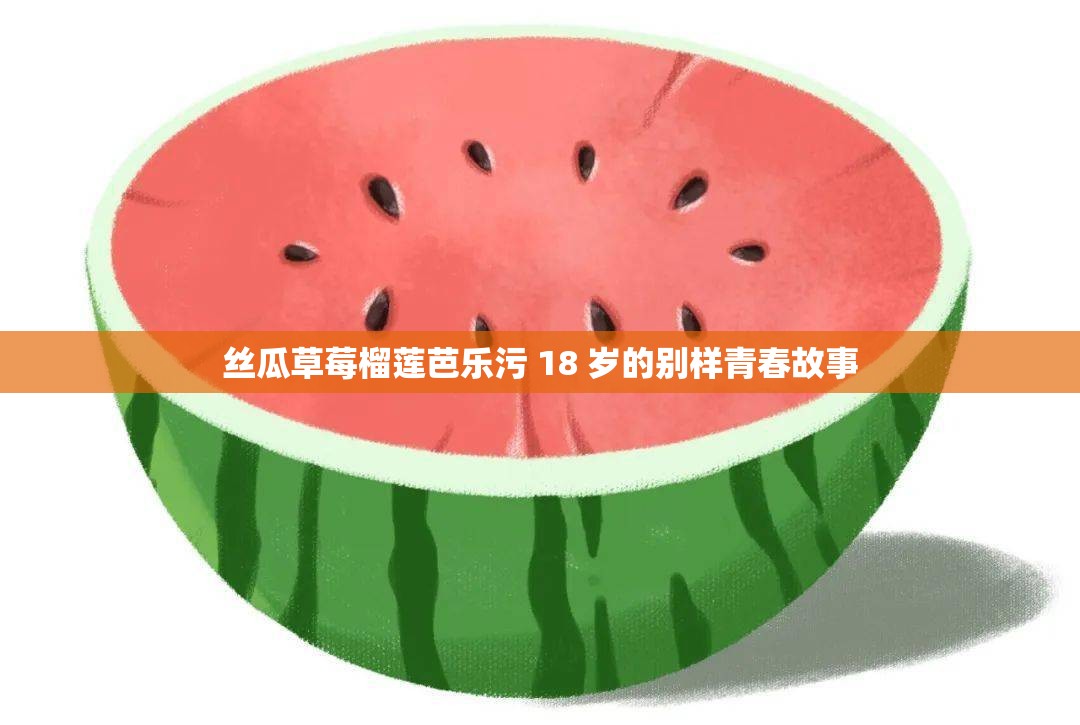 丝瓜草莓榴莲芭乐污 18 岁的别样青春故事