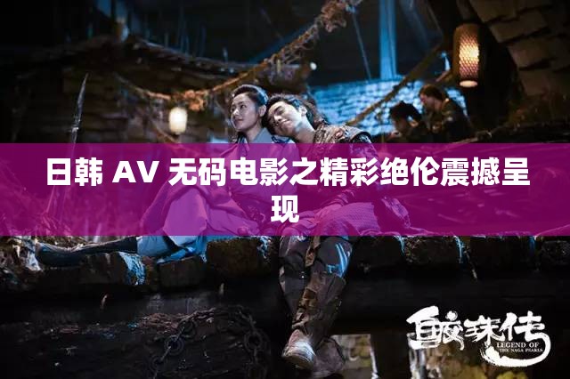 日韩 AV 无码电影之精彩绝伦震撼呈现
