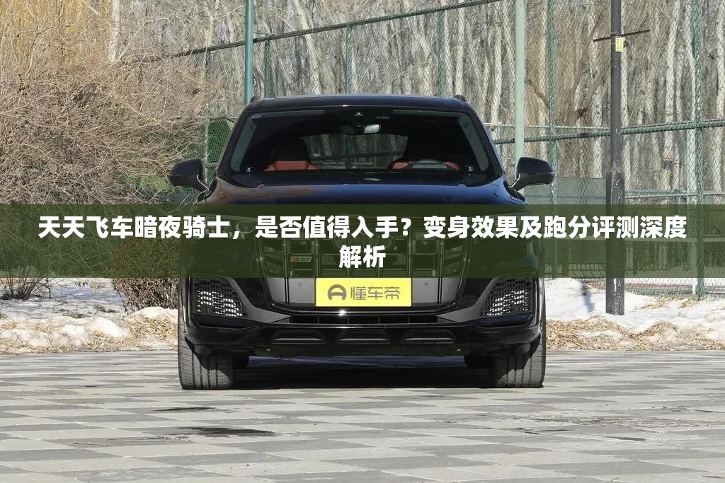 天天飞车暗夜骑士，是否值得入手？变身效果及跑分评测深度解析