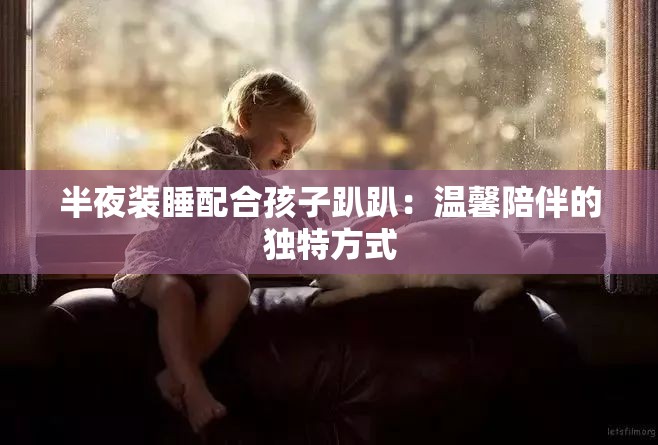 半夜装睡配合孩子趴趴：温馨陪伴的独特方式