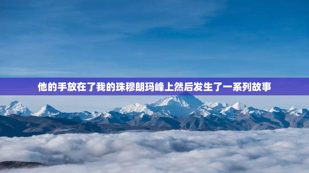 他的手放在了我的珠穆朗玛峰上然后发生了一系列故事