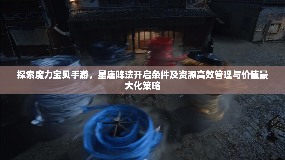探索魔力宝贝手游，星座阵法开启条件及资源高效管理与价值最大化策略