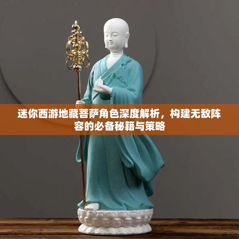 迷你西游地藏菩萨角色深度解析，构建无敌阵容的必备秘籍与策略