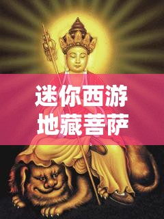 迷你西游地藏菩萨全面解析，属性、神通及战斗应用详解