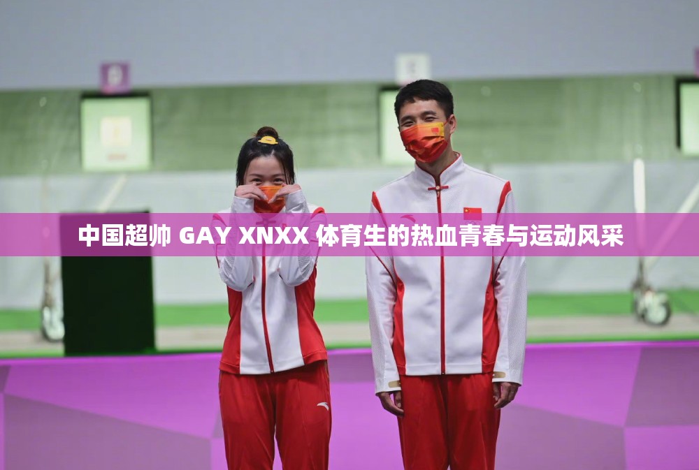 中国超帅 GAY XNXX 体育生的热血青春与运动风采