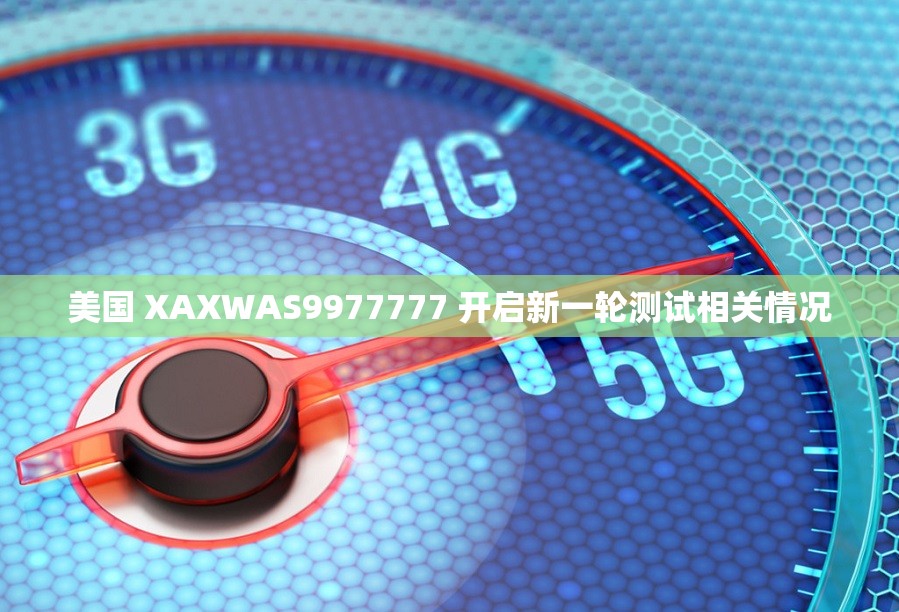 美国 XAXWAS9977777 开启新一轮测试相关情况