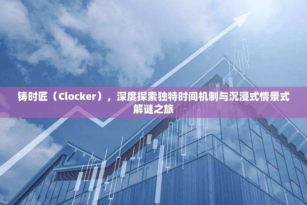 铸时匠（Clocker），深度探索独特时间机制与沉浸式情景式解谜之旅
