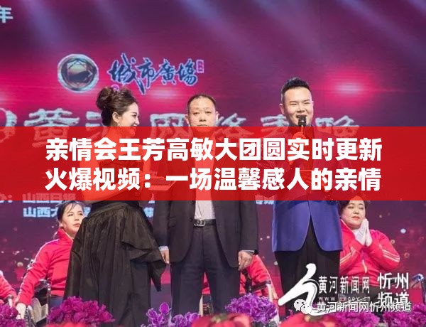 亲情会王芳高敏大团圆实时更新火爆视频：一场温馨感人的亲情盛宴