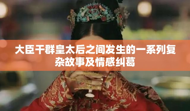 大臣干群皇太后之间发生的一系列复杂故事及情感纠葛