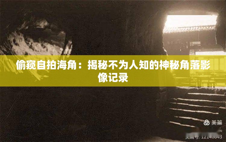 偷窥自拍海角：揭秘不为人知的神秘角落影像记录
