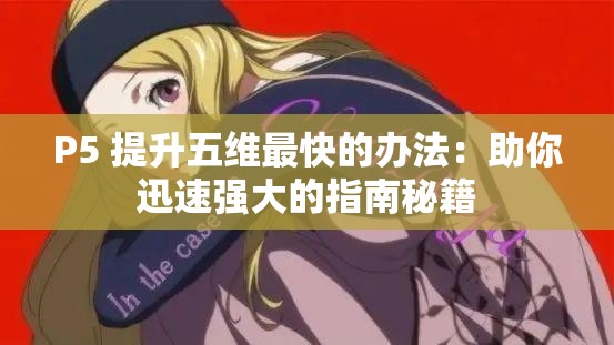 P5 提升五维最快的办法：助你迅速强大的指南秘籍