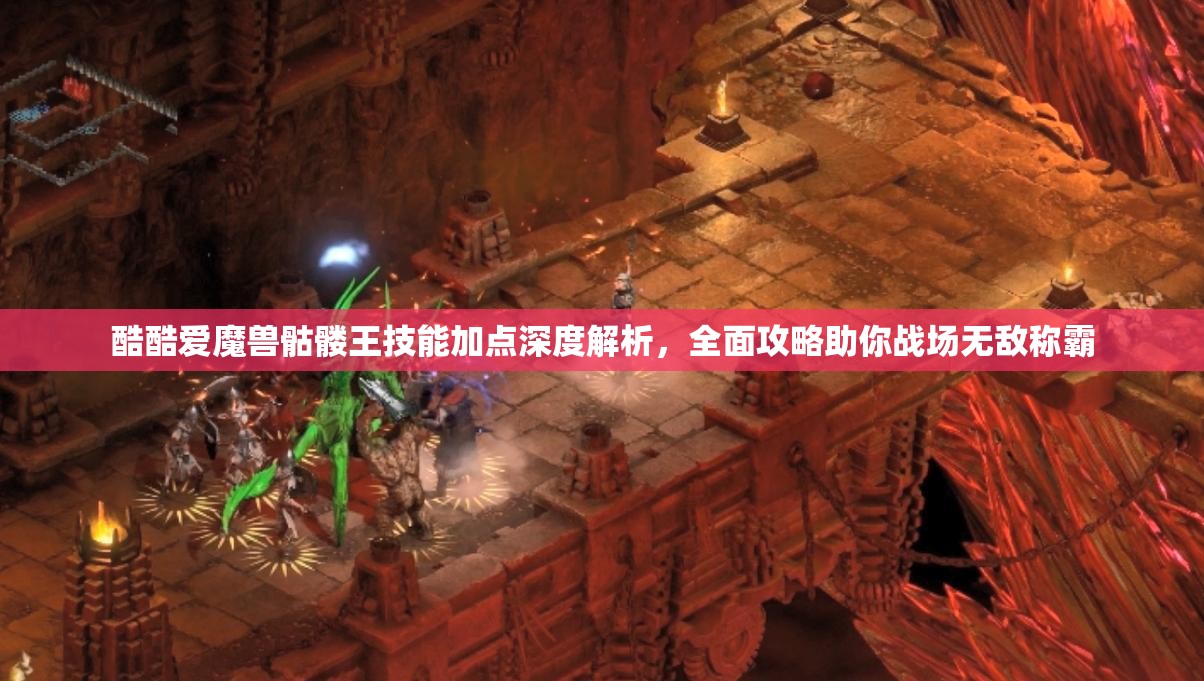 酷酷爱魔兽骷髅王技能加点深度解析，全面攻略助你战场无敌称霸