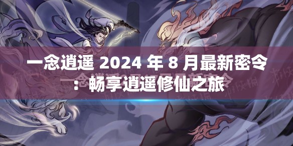 一念逍遥 2024 年 8 月最新密令：畅享逍遥修仙之旅