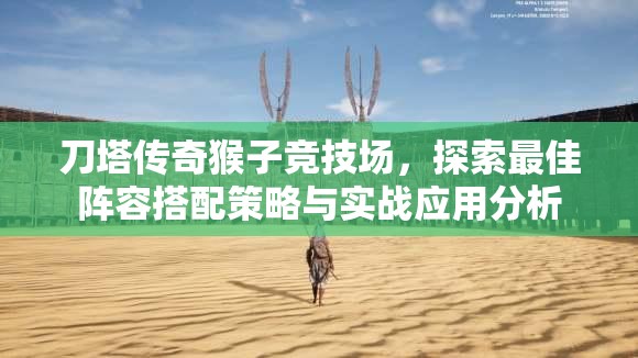 刀塔传奇猴子竞技场，探索最佳阵容搭配策略与实战应用分析
