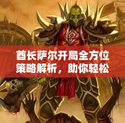 酋长萨尔开局全方位策略解析，助你轻松驰骋魔兽世界战场