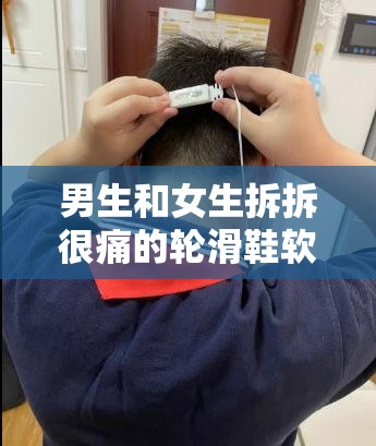 男生和女生拆拆很痛的轮滑鞋软件：一款有趣的轮滑体验