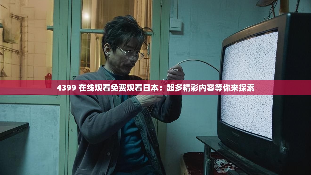 4399 在线观看免费观看日本：超多精彩内容等你来探索