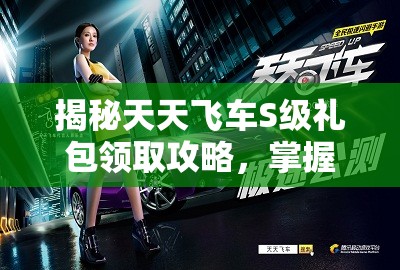 揭秘天天飞车S级礼包领取攻略，掌握秘籍绝不错过丰厚奖励！