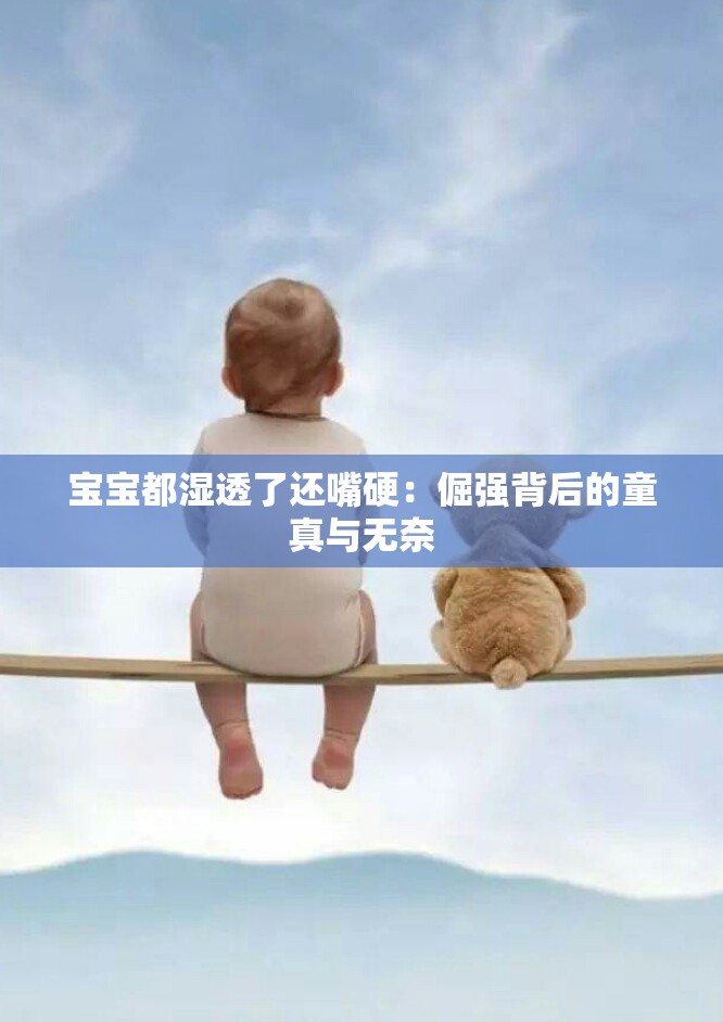 宝宝都湿透了还嘴硬：倔强背后的童真与无奈