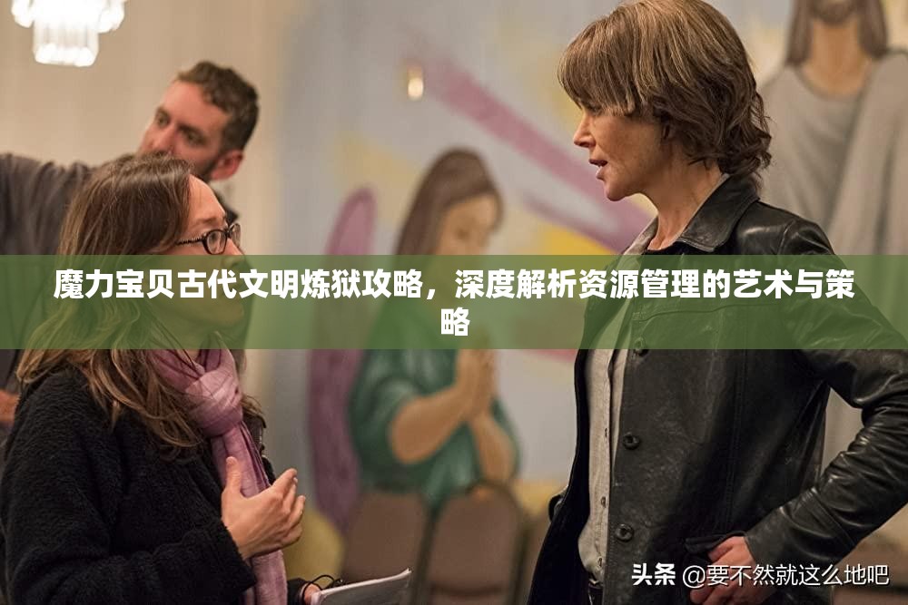 魔力宝贝古代文明炼狱攻略，深度解析资源管理的艺术与策略