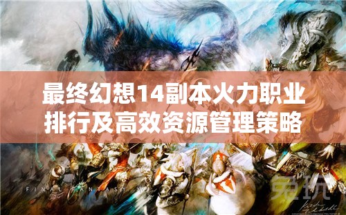 最终幻想14副本火力职业排行及高效资源管理策略解析
