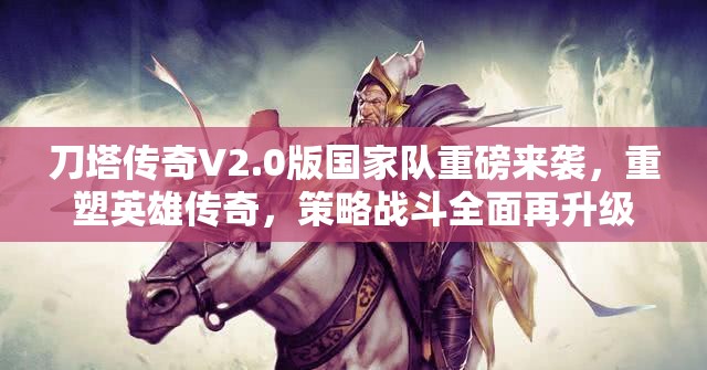 刀塔传奇V2.0版国家队重磅来袭，重塑英雄传奇，策略战斗全面再升级