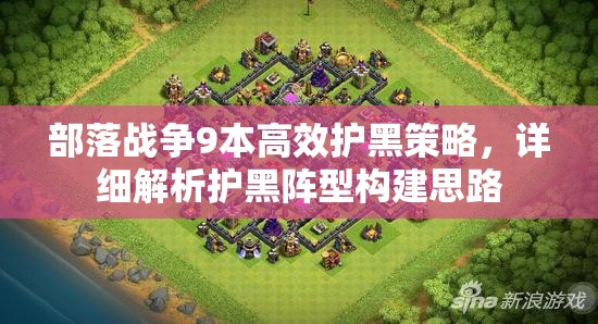 部落战争9本高效护黑策略，详细解析护黑阵型构建思路