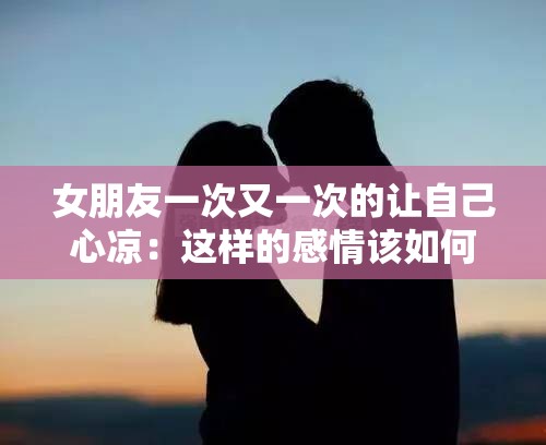 女朋友一次又一次的让自己心凉：这样的感情该如何继续