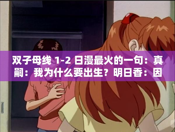 双子母线 1-2 日漫最火的一句：真嗣：我为什么要出生？明日香：因是被爱的存在