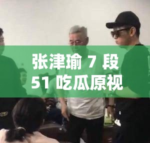 张津瑜 7 段 51 吃瓜原视频没有地域限制的？网友：我有视频，谁要？