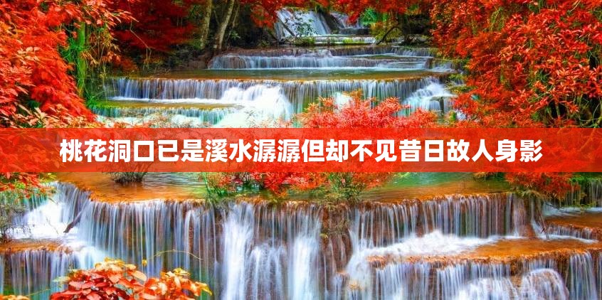 桃花洞口已是溪水潺潺但却不见昔日故人身影