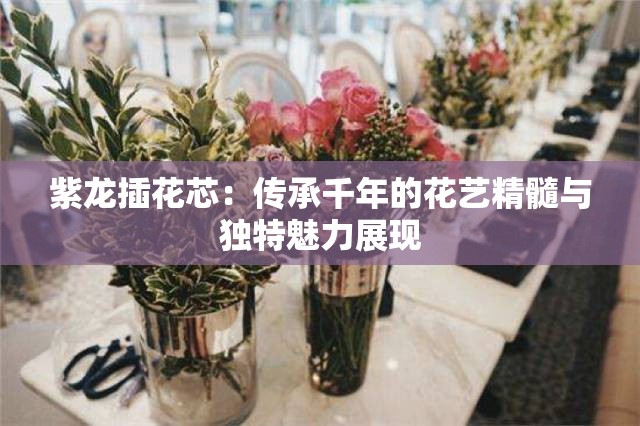 紫龙插花芯：传承千年的花艺精髓与独特魅力展现