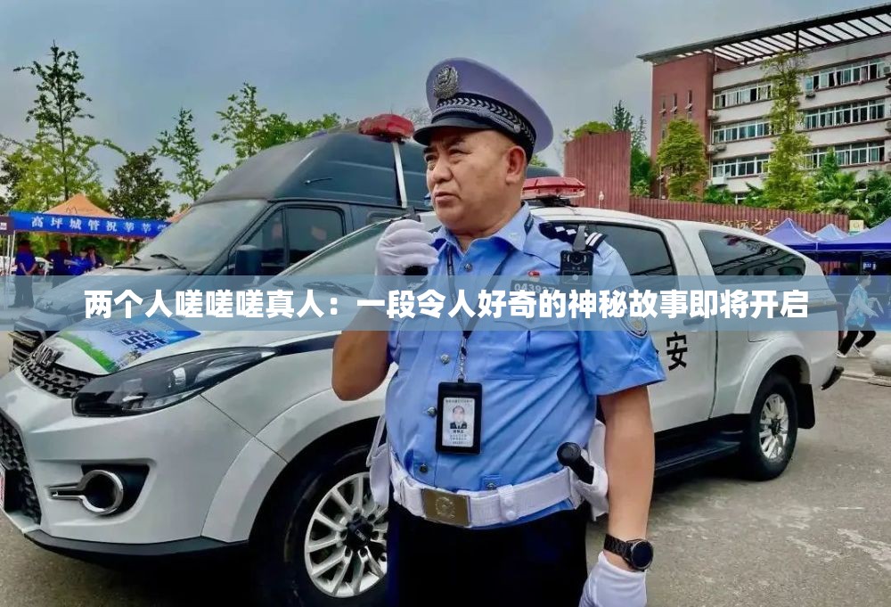 两个人嗟嗟嗟真人：一段令人好奇的神秘故事即将开启