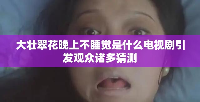 大壮翠花晚上不睡觉是什么电视剧引发观众诸多猜测