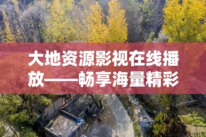 大地资源影视在线播放——畅享海量精彩影视资源