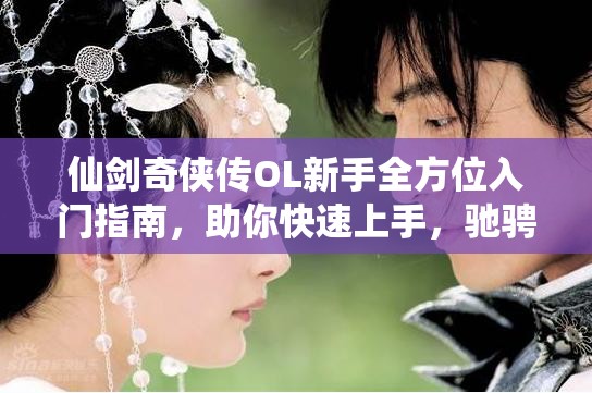 仙剑奇侠传OL新手全方位入门指南，助你快速上手，驰骋梦幻仙侠世界