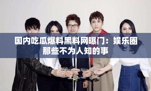 国内吃瓜爆料黑料网曝门：娱乐圈那些不为人知的事